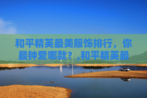 和平精英最美服饰排行，你最钟爱哪款？,和平精英最好看的衣服排行