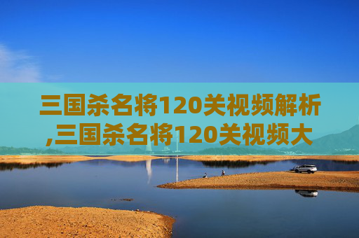 三国杀名将120关视频解析,三国杀名将120关视频大全