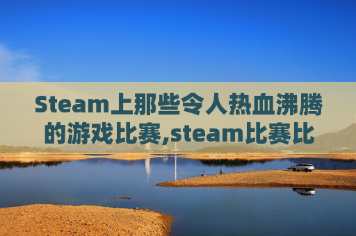 Steam上那些令人热血沸腾的游戏比赛,steam比赛比什么内容