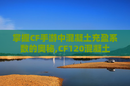 掌握CF手游中混凝土充盈系数的奥秘,CF120混凝土