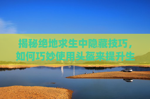 揭秘绝地求生中隐藏技巧，如何巧妙使用头盔来提升生存率,pubg如何隐藏头盔