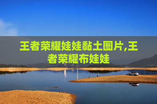 王者荣耀娃娃黏土图片,王者荣耀布娃娃