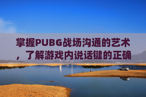 掌握PUBG战场沟通的艺术，了解游戏内说话键的正确使用方式,pubg怎么按下说话