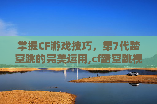 掌握CF游戏技巧，第7代踏空跳的完美运用,cf踏空跳视频