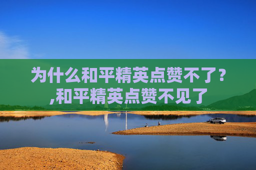 为什么和平精英点赞不了？,和平精英点赞不见了
