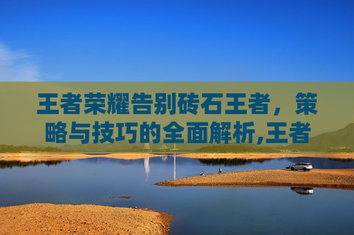 王者荣耀告别砖石王者，策略与技巧的全面解析,王者荣耀如何告别砖石王者皮肤