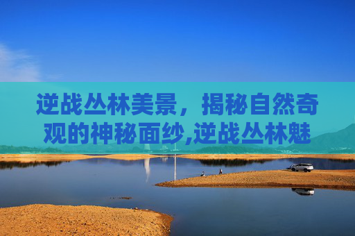 逆战丛林美景，揭秘自然奇观的神秘面纱,逆战丛林魅影隐藏地图