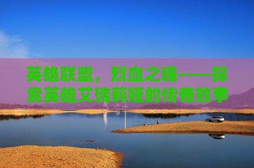 英雄联盟，烈血之魂——探索英雄艾瑞莉娅的传奇故事