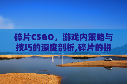 碎片CSGO，游戏内策略与技巧的深度剖析,碎片的拼音