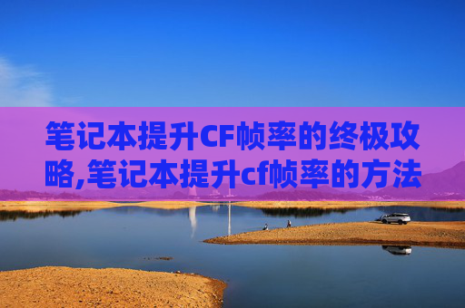 笔记本提升CF帧率的终极攻略,笔记本提升cf帧率的方法