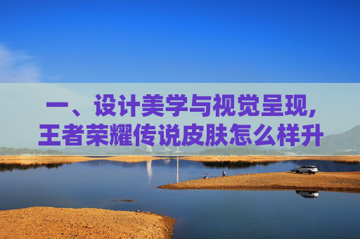 一、设计美学与视觉呈现,王者荣耀传说皮肤怎么样升级