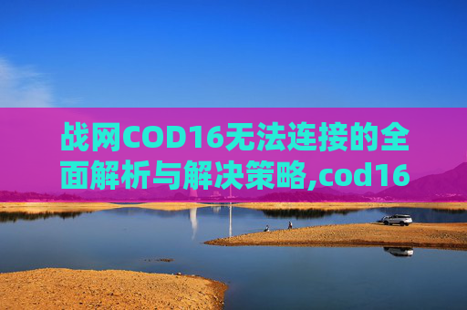 战网COD16无法连接的全面解析与解决策略,cod16战网下载速度慢