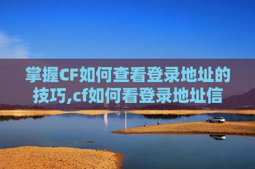 掌握CF如何查看登录地址的技巧,cf如何看登录地址信息