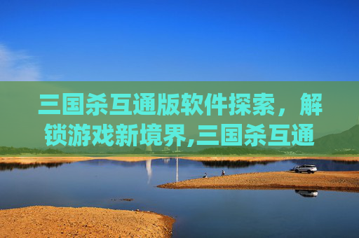 三国杀互通版软件探索，解锁游戏新境界,三国杀互通版App下载