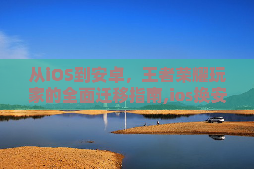 从iOS到安卓，王者荣耀玩家的全面迁移指南,ios换安卓手机王者荣耀怎么办
