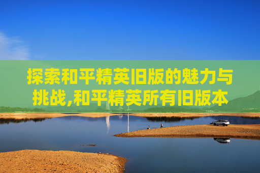 探索和平精英旧版的魅力与挑战,和平精英所有旧版本下载