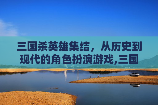三国杀英雄集结，从历史到现代的角色扮演游戏,三国杀英雄集结多少钱