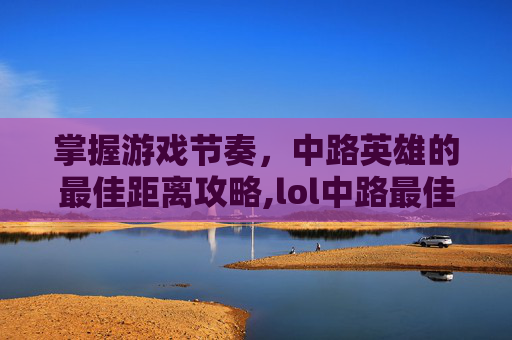 掌握游戏节奏，中路英雄的最佳距离攻略,lol中路最佳距离是多少