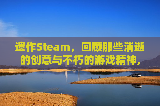 遗作Steam，回顾那些消逝的创意与不朽的游戏精神,遗作动漫