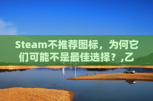 Steam不推荐图标，为何它们可能不是最佳选择？,乙肝患者可以吃茄子吗