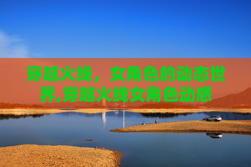 穿越火线，女角色的动态世界,穿越火线女角色动感