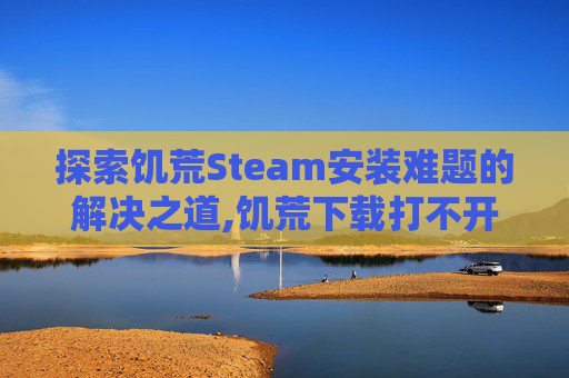 探索饥荒Steam安装难题的解决之道,饥荒下载打不开