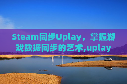 Steam同步Uplay，掌握游戏数据同步的艺术,uplay与steam游戏共享