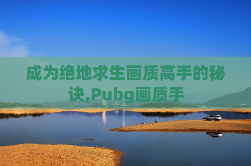 成为绝地求生画质高手的秘诀,Pubg画质手