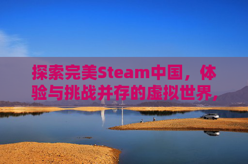 探索完美Steam中国，体验与挑战并存的虚拟世界,完美steam中国