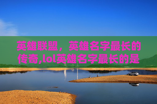 英雄联盟，英雄名字最长的传奇,lol英雄名字最长的是谁