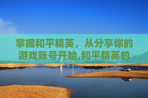 掌握和平精英，从分享你的游戏账号开始,和平精英的号怎么送给朋友