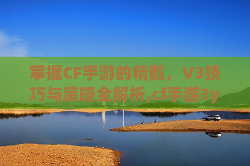 掌握CF手游的精髓，V3技巧与策略全解析,cf手游3y