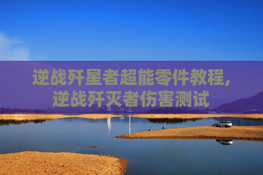 逆战歼星者超能零件教程,逆战歼灭者伤害测试