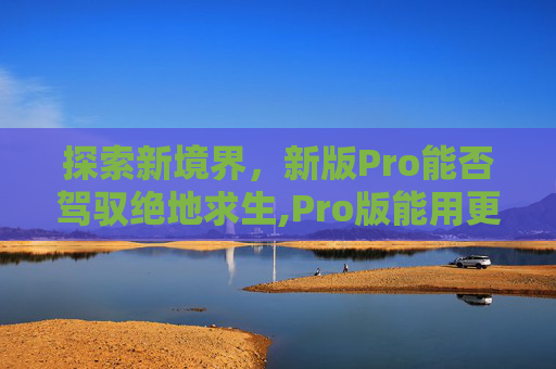 探索新境界，新版Pro能否驾驭绝地求生,Pro版能用更久吗
