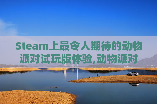 Steam上最令人期待的动物派对试玩版体验,动物派对测试版下载