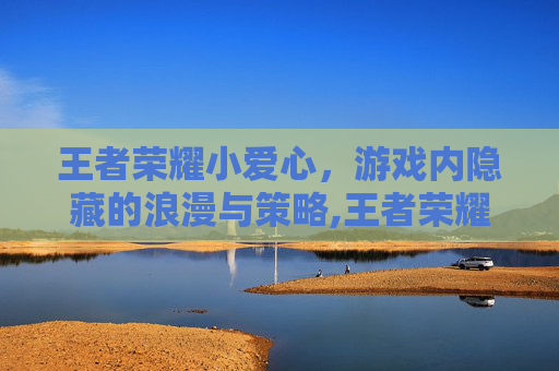 王者荣耀小爱心，游戏内隐藏的浪漫与策略,王者荣耀小爱心怎么弄