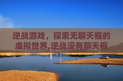 逆战游戏，探索无聊天框的虚拟世界,逆战没有聊天框怎么回事