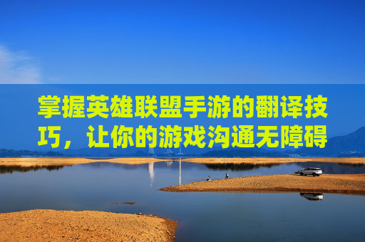 掌握英雄联盟手游的翻译技巧，让你的游戏沟通无障碍,英雄联盟手游语音转文字怎么设置