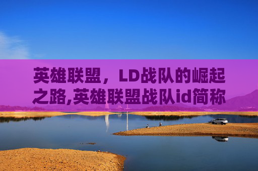 英雄联盟，LD战队的崛起之路,英雄联盟战队id简称