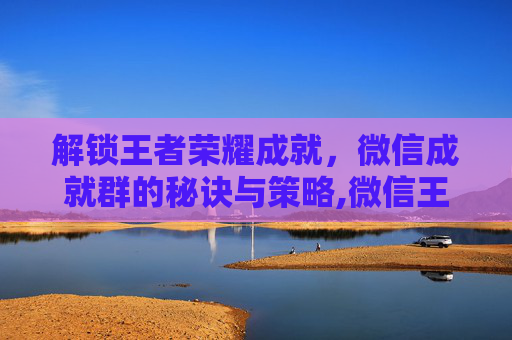 解锁王者荣耀成就，微信成就群的秘诀与策略,微信王者荣耀成就群怎么进