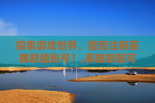 探索游戏世界，能否注销英雄联盟账号？,英雄联盟可以注销某个区的账号吗