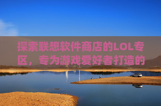探索联想软件商店的LOL专区，专为游戏爱好者打造的一站式服务,联想软件商店app下载