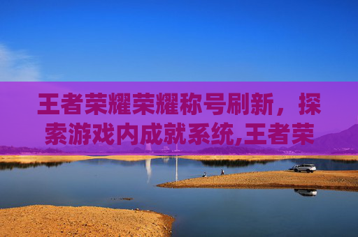 王者荣耀荣耀称号刷新，探索游戏内成就系统,王者荣耀荣耀称号刷新时间