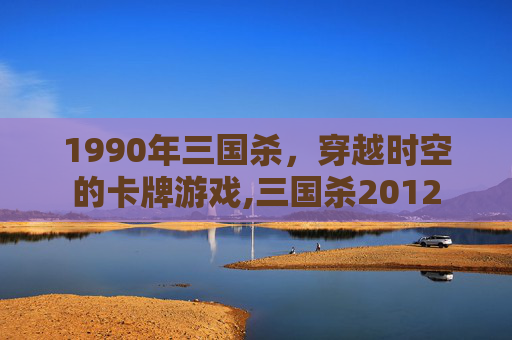 1990年三国杀，穿越时空的卡牌游戏,三国杀2012