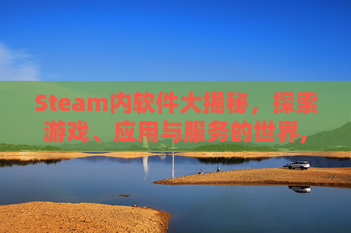 Steam内软件大揭秘，探索游戏、应用与服务的世界,steam软件干嘛的