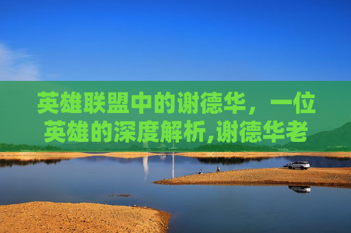 英雄联盟中的谢德华，一位英雄的深度解析,谢德华老师