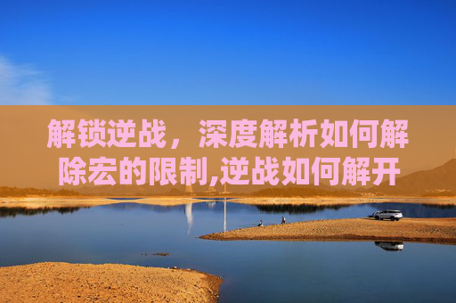 解锁逆战，深度解析如何解除宏的限制,逆战如何解开宏的限制模式