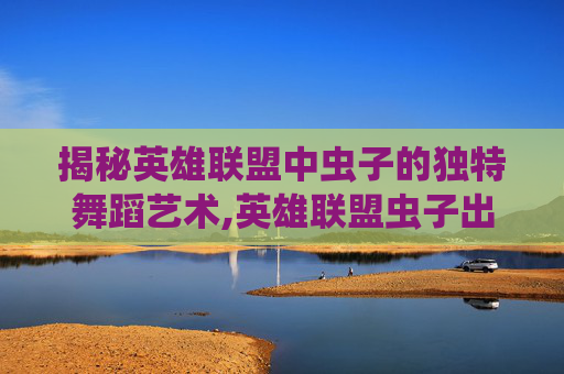 揭秘英雄联盟中虫子的独特舞蹈艺术,英雄联盟虫子出七件装备怎么出