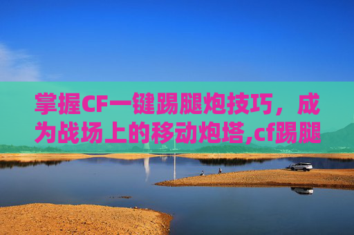 掌握CF一键踢腿炮技巧，成为战场上的移动炮塔,cf踢腿炮辅助按键