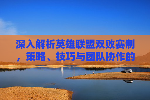 深入解析英雄联盟双败赛制，策略、技巧与团队协作的完美结合,lol双败赛制什么时候开始的